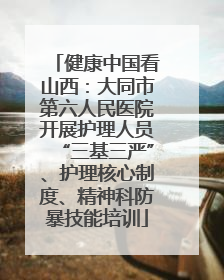 健康中国看山西：大同市第六人民医院开展护理人员“三基三严”、护理核心制度、精神科防暴技能培训