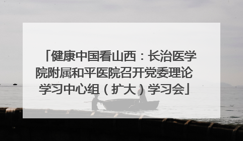 健康中国看山西：长治医学院附属和平医院召开党委理论学习中心组（扩大）学习会