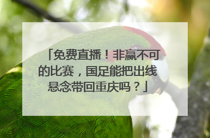 免费直播！非赢不可的比赛，国足能把出线悬念带回重庆吗？
