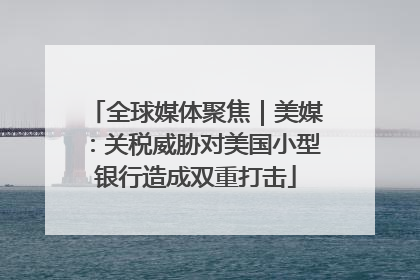 全球媒体聚焦｜美媒：关税威胁对美国小型银行造成双重打击