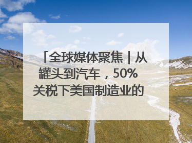 全球媒体聚焦｜从罐头到汽车，50%关税下美国制造业的“生死劫”