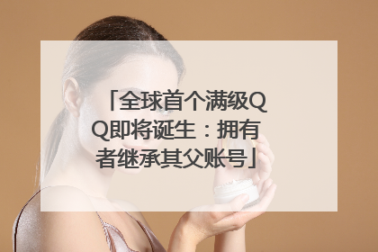 全球首个满级QQ即将诞生：拥有者继承其父账号