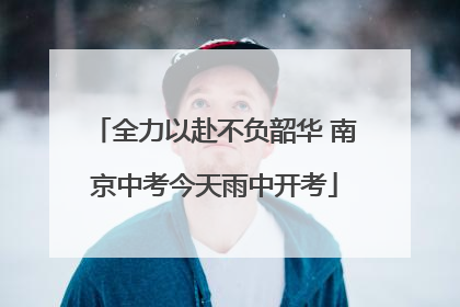 全力以赴不负韶华 南京中考今天雨中开考
