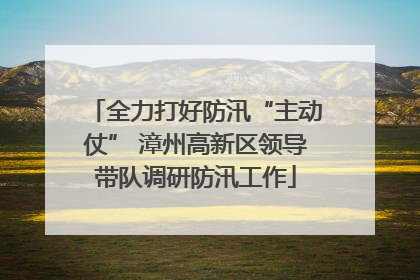 全力打好防汛“主动仗” 漳州高新区领导带队调研防汛工作
