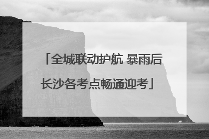 全城联动护航 暴雨后长沙各考点畅通迎考