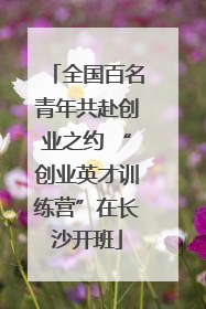 全国百名青年共赴创业之约 “创业英才训练营”在长沙开班