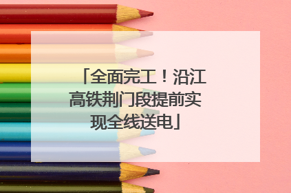全面完工！沿江高铁荆门段提前实现全线送电