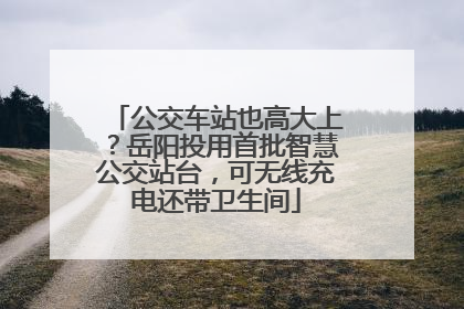 公交车站也高大上？岳阳投用首批智慧公交站台，可无线充电还带卫生间