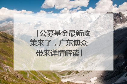 公募基金最新政策来了，广东博众带来详情解读