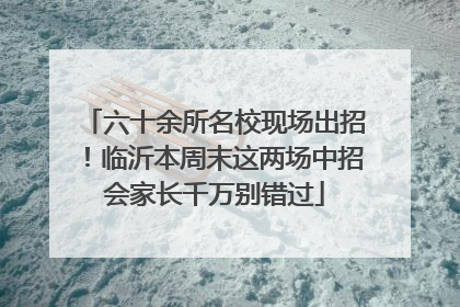 六十余所名校现场出招！临沂本周末这两场中招会家长千万别错过