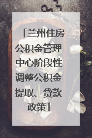 兰州住房公积金管理中心阶段性调整公积金提取、贷款政策