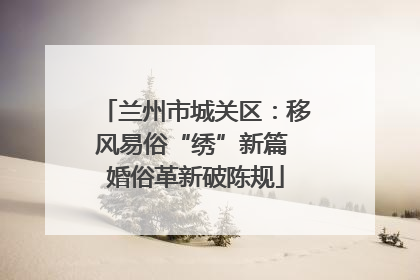 兰州市城关区：移风易俗“绣”新篇 婚俗革新破陈规