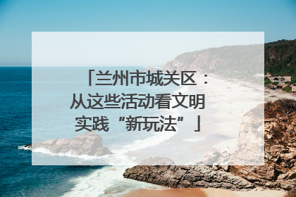 兰州市城关区：从这些活动看文明实践“新玩法”