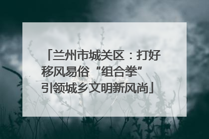 兰州市城关区：打好移风易俗“组合拳” 引领城乡文明新风尚