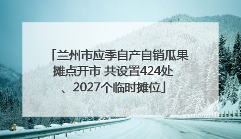 兰州市应季自产自销瓜果摊点开市 共设置424处、2027个临时摊位