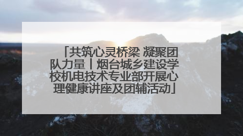 共筑心灵桥梁 凝聚团队力量丨烟台城乡建设学校机电技术专业部开展心理健康讲座及团辅活动