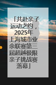 共赴亲子运动之约，2025年上海城市业余联赛第三届超越极限亲子挑战赛落幕