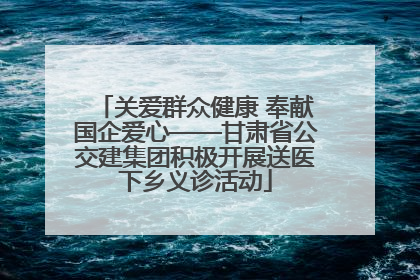 关爱群众健康 奉献国企爱心——甘肃省公交建集团积极开展送医下乡义诊活动