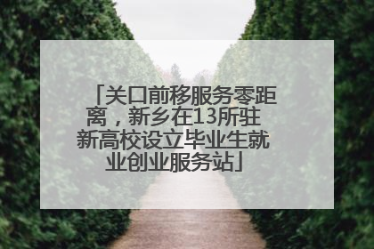 关口前移服务零距离，新乡在13所驻新高校设立毕业生就业创业服务站