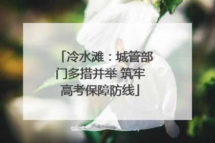 冷水滩：城管部门多措并举 筑牢高考保障防线