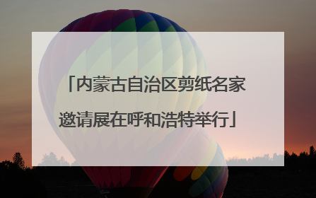 内蒙古自治区剪纸名家邀请展在呼和浩特举行