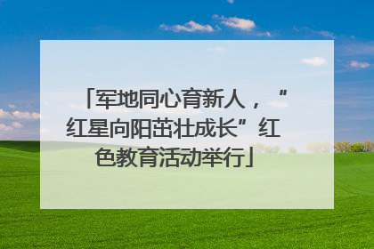 军地同心育新人，“红星向阳茁壮成长”红色教育活动举行