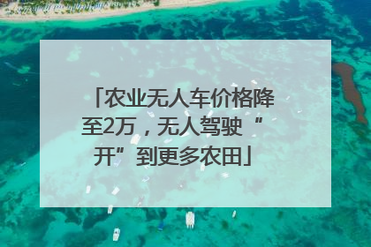农业无人车价格降至2万，无人驾驶“开”到更多农田