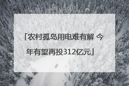 农村孤岛用电难有解 今年有望再投312亿元
