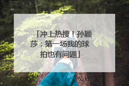 冲上热搜！孙颖莎：第一场我的球拍也有问题
