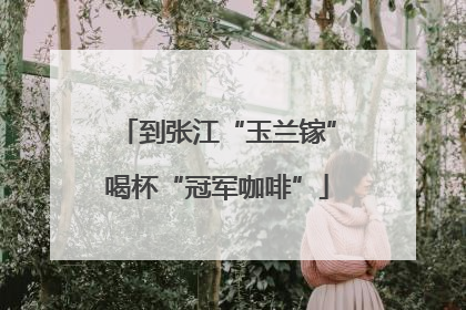 到张江“玉兰镓”喝杯“冠军咖啡”