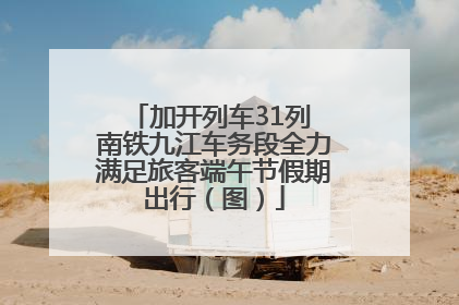 加开列车31列 南铁九江车务段全力满足旅客端午节假期出行（图）