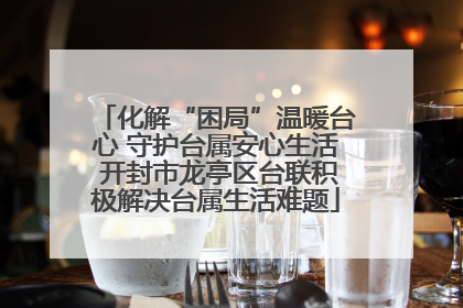 化解“困局”温暖台心 守护台属安心生活 开封市龙亭区台联积极解决台属生活难题