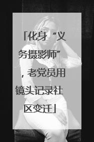 化身“义务摄影师”，老党员用镜头记录社区变迁