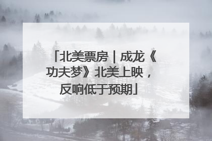 北美票房｜成龙《功夫梦》北美上映，反响低于预期