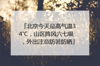 北京今天最高气温34℃，山区阵风六七级，外出注意防暑防晒