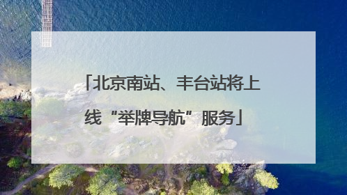 北京南站、丰台站将上线“举牌导航”服务