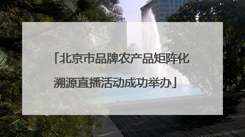 北京市品牌农产品矩阵化溯源直播活动成功举办