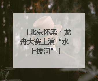 北京怀柔：龙舟大赛上演“水上拔河”