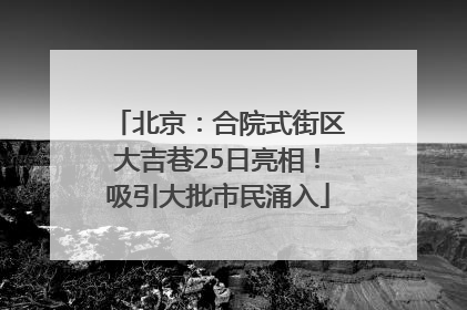 北京：合院式街区大吉巷25日亮相！吸引大批市民涌入