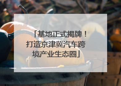 基地正式揭牌！打造京津冀汽车跨境产业生态圈