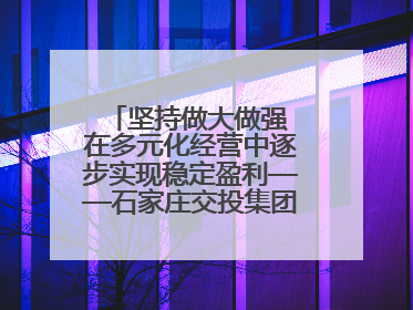 坚持做大做强 在多元化经营中逐步实现稳定盈利——石家庄交投集团做优做强典型报道之三