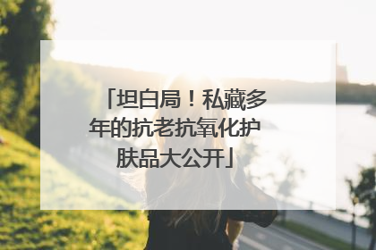 坦白局！私藏多年的抗老抗氧化护肤品大公开