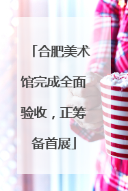 合肥美术馆完成全面验收，正筹备首展