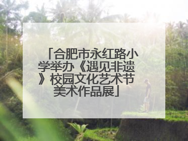 合肥市永红路小学举办《遇见非遗》校园文化艺术节美术作品展