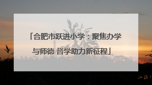 合肥市跃进小学：聚焦办学与师德 督学助力新征程