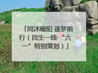 同沐暖阳 逐梦前行（民生一线·“六一”特别策划）
