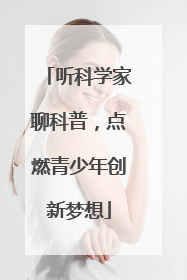 听科学家聊科普，点燃青少年创新梦想