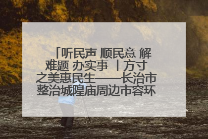听民声 顺民意 解难题 办实事 丨方寸之美惠民生——长治市整治城隍庙周边市容环境提升城市品质