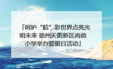 呵护“睛”彩世界点亮光明未来 德州天衢新区尚德小学举办爱眼日活动
