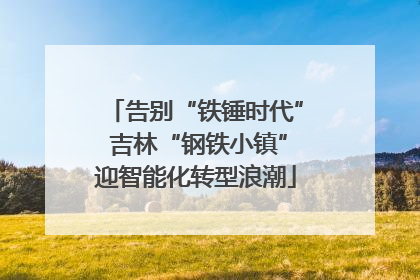 告别“铁锤时代” 吉林“钢铁小镇”迎智能化转型浪潮